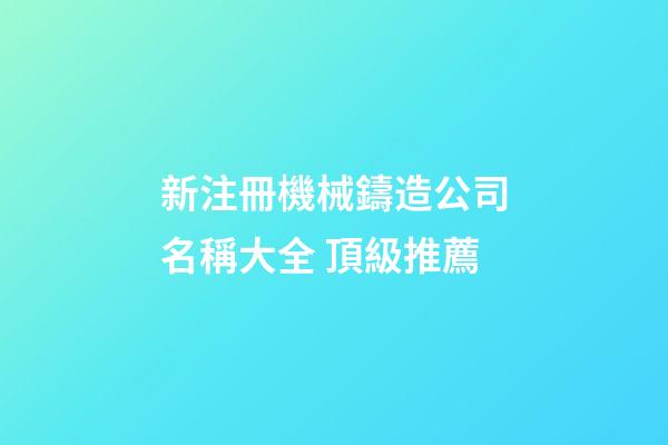 新注冊機械鑄造公司名稱大全 頂級推薦-第1張-公司起名-玄機派